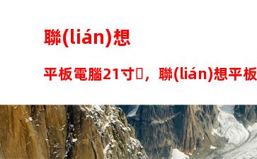 聯(lián)想平板電腦21寸，聯(lián)想平板電腦多少錢(qián)一臺(tái)